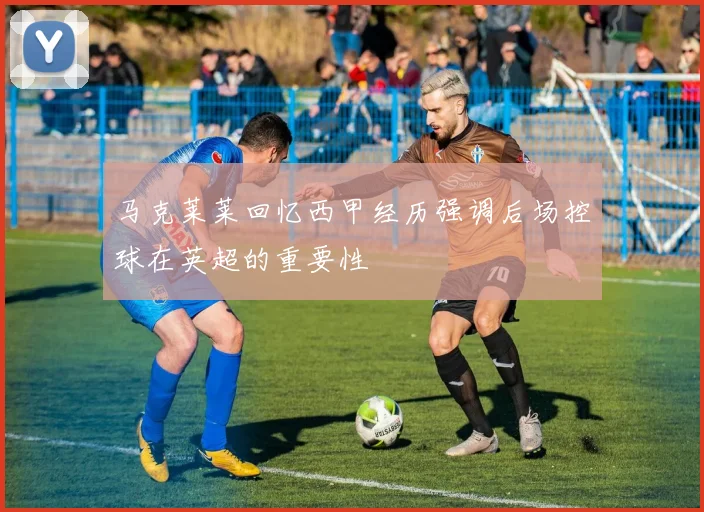 马克莱莱回忆西甲经历强调后场控球在英超的重要性