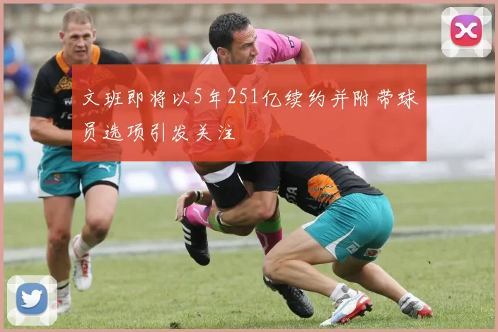 文班即将以5年251亿续约并附带球员选项引发关注