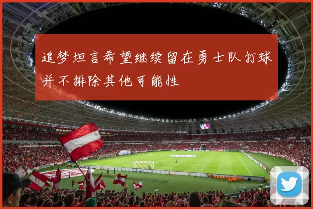 追梦坦言希望继续留在勇士队打球并不排除其他可能性