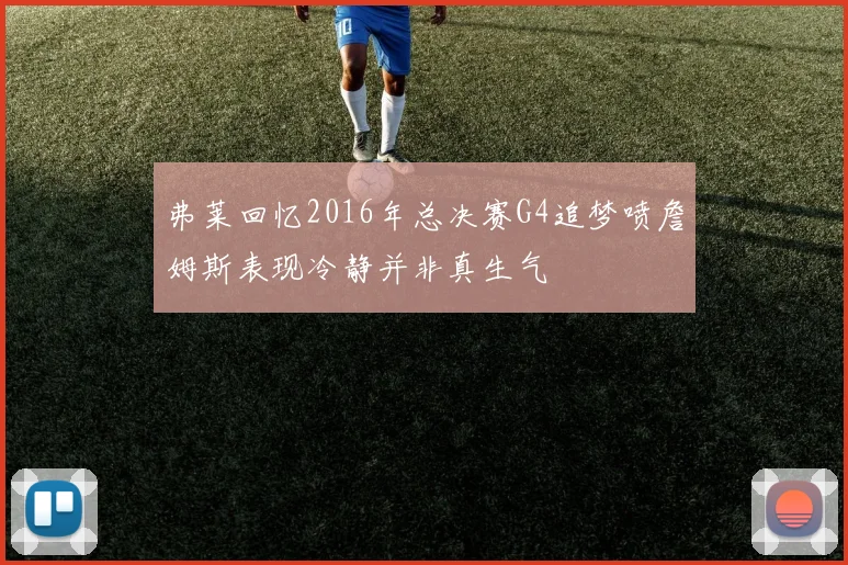 弗莱回忆2016年总决赛G4追梦喷詹姆斯表现冷静并非真生气