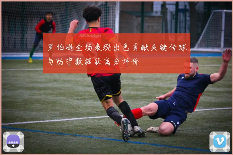 罗伯逊全场表现出色贡献关键传球与防守数据获高分评价