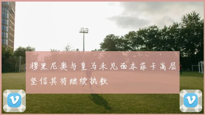 穆里尼奥与皇马未见面本菲卡高层坚信其将继续执教