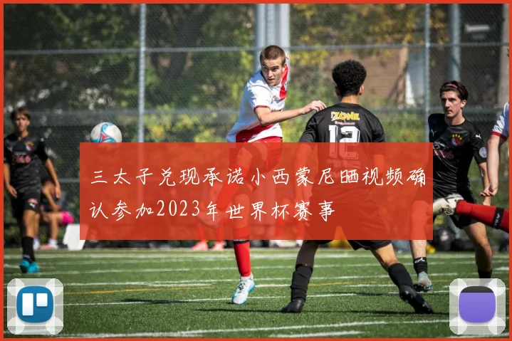 三太子兑现承诺小西蒙尼晒视频确认参加2023年世界杯赛事