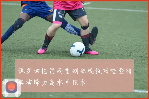 保罗回忆昌西首创犯规技巧哈登将其演绎为高水平技术