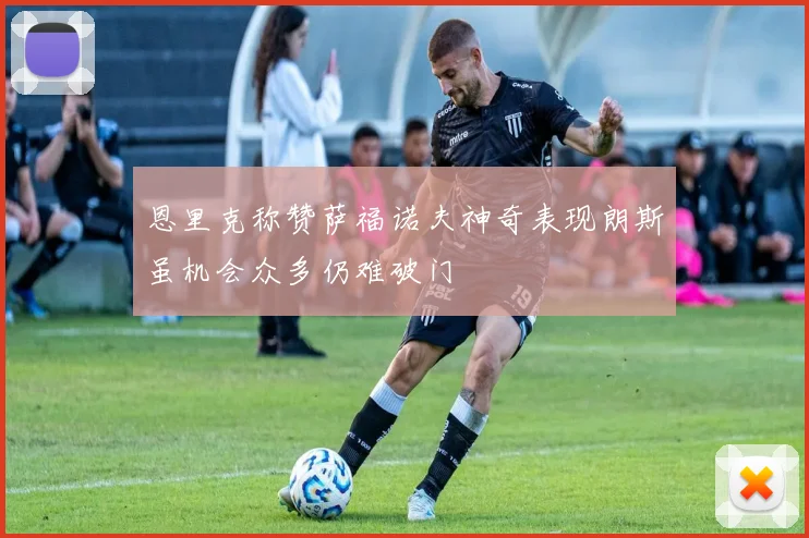 恩里克称赞萨福诺夫神奇表现朗斯虽机会众多仍难破门