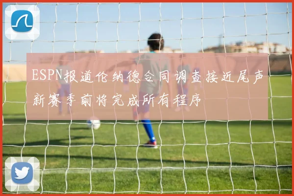 ESPN报道伦纳德合同调查接近尾声新赛季前将完成所有程序