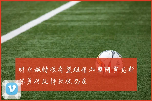 特尔施特根有望租借加盟阿贾克斯球员对此持积极态度