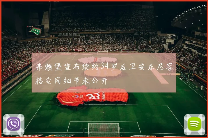 弗赖堡宣布续约34岁后卫安东尼容格合同细节未公开