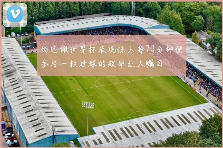 姆巴佩世界杯表现惊人每73分钟便参与一粒进球的效率让人瞩目