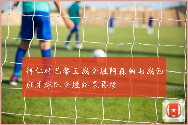 拜仁对巴黎五战全胜阿森纳七战西班牙球队全胜纪录再续