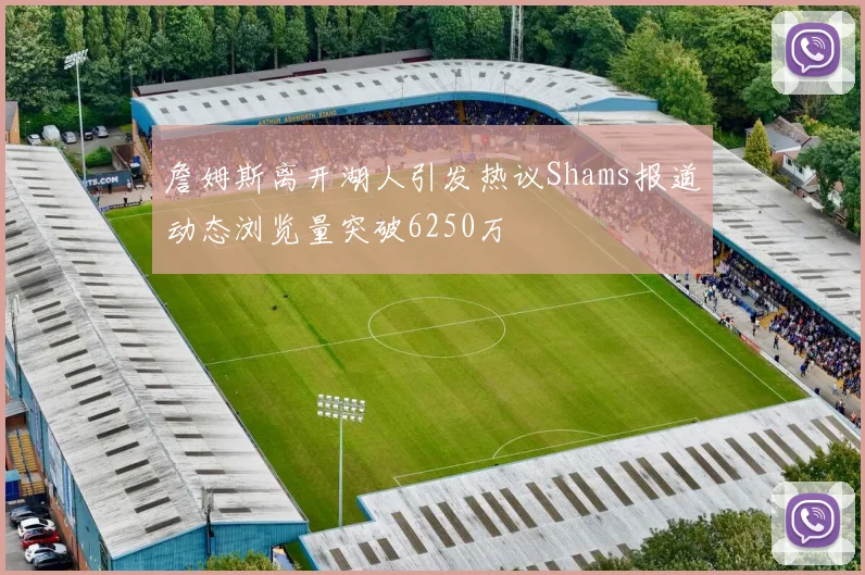 詹姆斯离开湖人引发热议Shams报道动态浏览量突破6250万