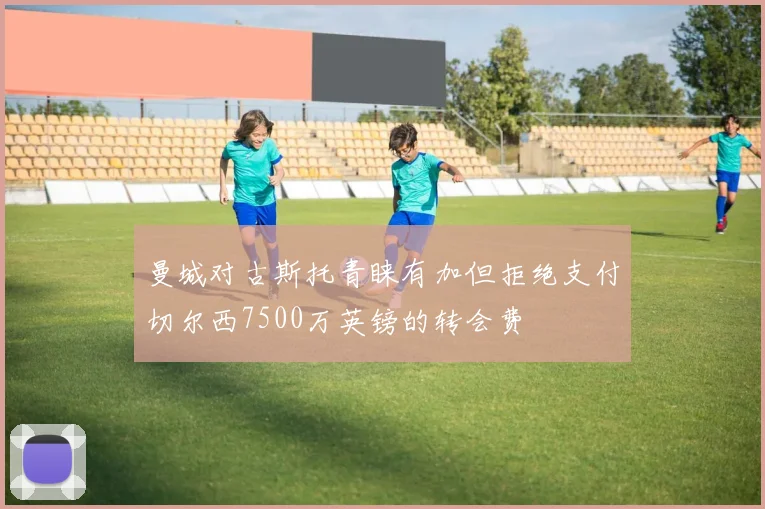 曼城对古斯托青睐有加但拒绝支付切尔西7500万英镑的转会费