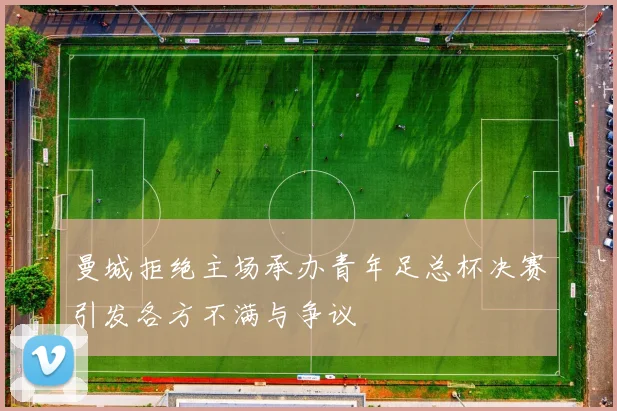 曼城拒绝主场承办青年足总杯决赛引发各方不满与争议