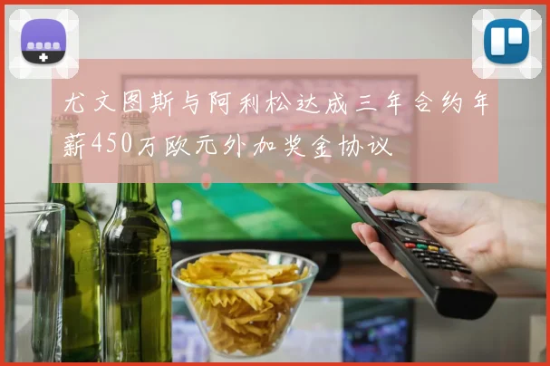 尤文图斯与阿利松达成三年合约年薪450万欧元外加奖金协议