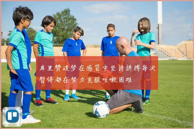 库里赞追梦在感冒中坚持拼搏每次暂停都在努力克服咳嗽困难