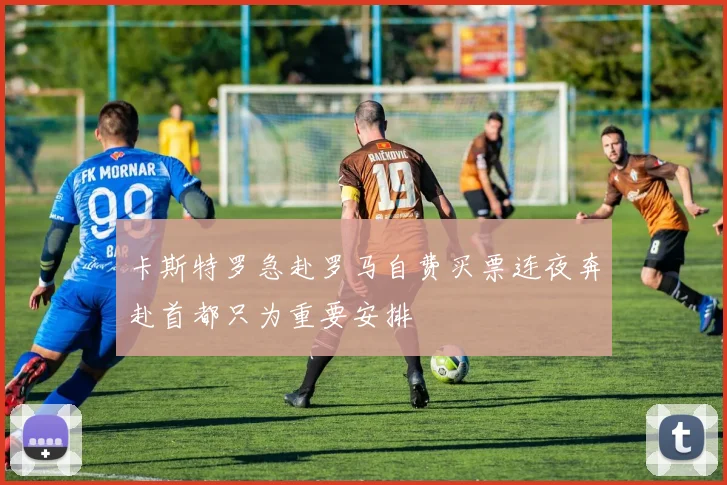 卡斯特罗急赴罗马自费买票连夜奔赴首都只为重要安排