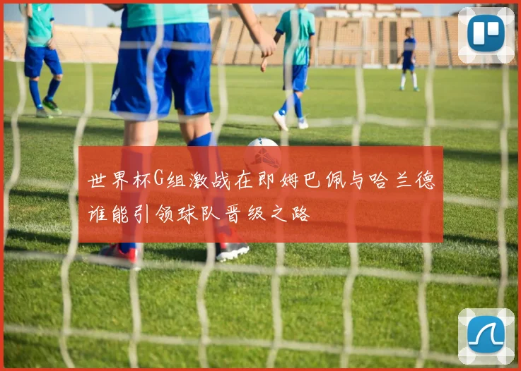 世界杯G组激战在即姆巴佩与哈兰德谁能引领球队晋级之路