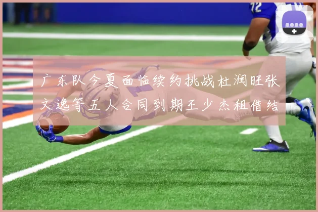 广东队今夏面临续约挑战杜润旺张文逸等五人合同到期王少杰租借结束