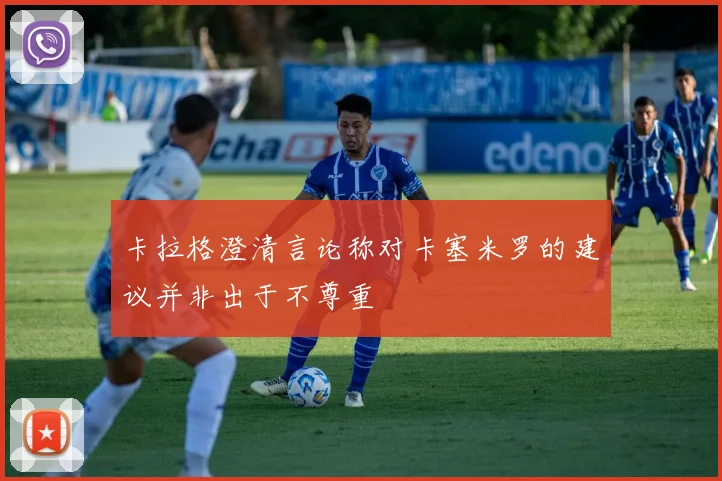 卡拉格澄清言论称对卡塞米罗的建议并非出于不尊重