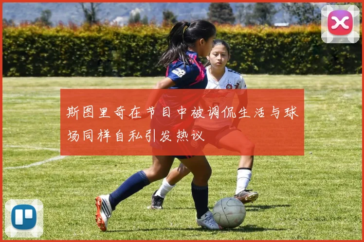 斯图里奇在节目中被调侃生活与球场同样自私引发热议