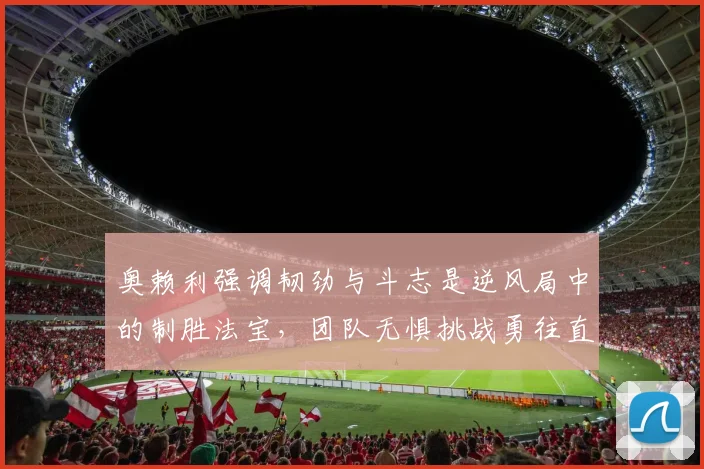 奥赖利强调韧劲与斗志是逆风局中的制胜法宝，团队无惧挑战勇往直前