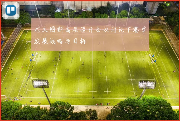 尤文图斯高层召开会议讨论下赛季发展战略与目标