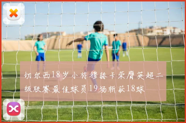切尔西18岁小将穆赫卡荣膺英超二级联赛最佳球员19场斩获18球