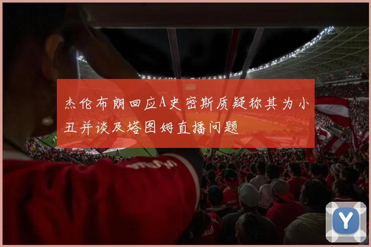 杰伦布朗回应A史密斯质疑称其为小丑并谈及塔图姆直播问题