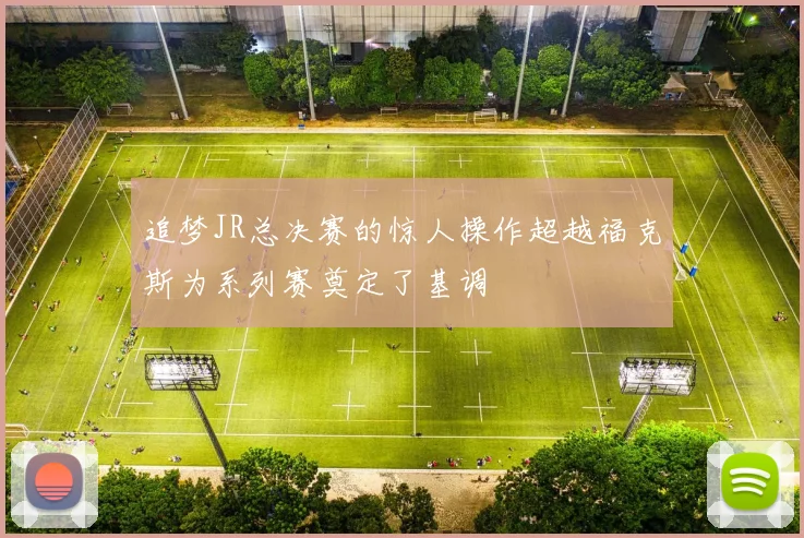 追梦JR总决赛的惊人操作超越福克斯为系列赛奠定了基调