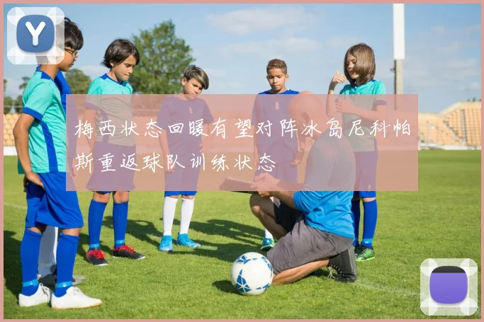 梅西状态回暖有望对阵冰岛尼科帕斯重返球队训练状态