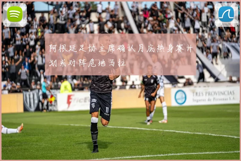 阿根廷足协主席确认月底热身赛计划或对阵危地马拉