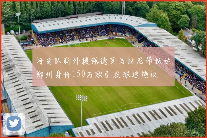 河南队新外援佩德罗马拉尼昂抵达郑州身价150万欧引发球迷热议