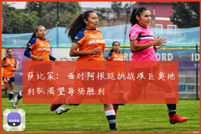 萨比策：面对阿根廷挑战艰巨奥地利队渴望每场胜利