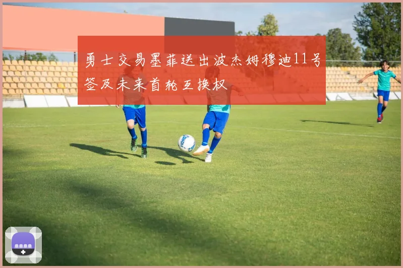 勇士交易墨菲送出波杰姆穆迪11号签及未来首轮互换权