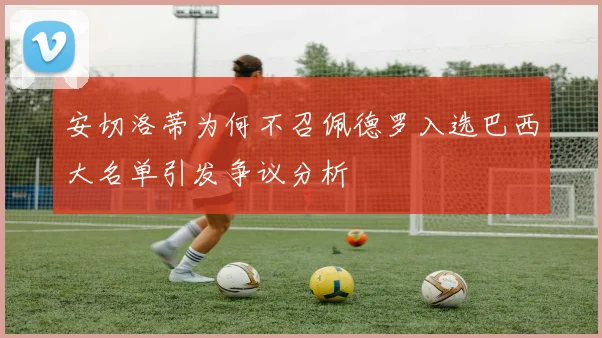 安切洛蒂为何不召佩德罗入选巴西大名单引发争议分析