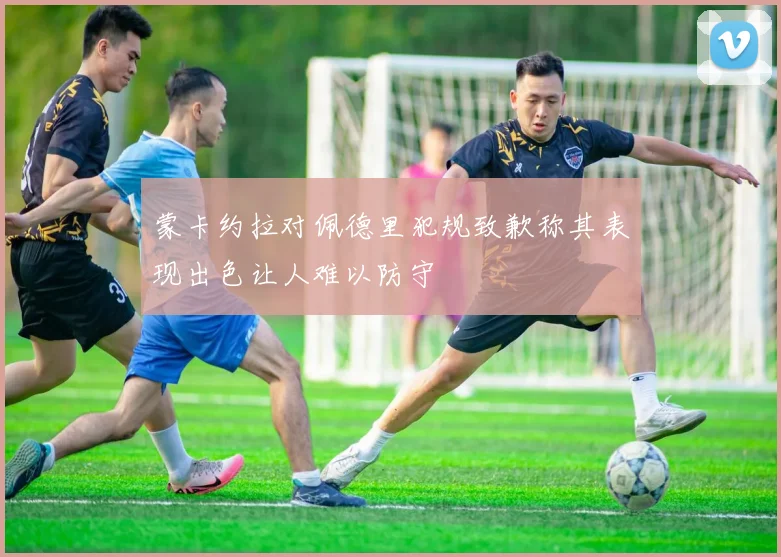 蒙卡约拉对佩德里犯规致歉称其表现出色让人难以防守
